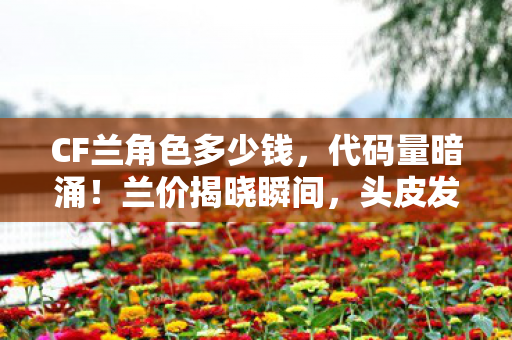CF兰角色多少钱,代码量暗涌!兰价揭晓瞬间,头皮发麻的帮派风云再起 CF兰角色多少钱,代码量暗涌!兰价揭晓瞬间,头皮发麻的帮派风云再起