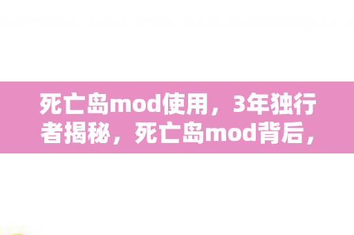 死亡岛mod使用，3年独行者揭秘，死亡岛mod背后，百万玩家的心酸与狂欢