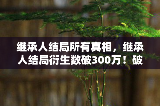 继承人结局所有真相，继承人结局衍生数破300万！破圈联动竟让游戏角色站上音乐综艺C位？