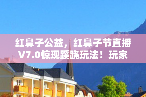 红鼻子公益,红鼻子节直播V7.0惊现蹊跷玩法!玩家直呼这波操作太上头 红鼻子公益,红鼻子节直播V7.0惊现蹊跷玩法!玩家直呼这波操作太上头