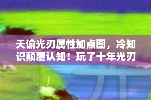 天谕光刃属性加点图，冷知识颠覆认知！玩了十年光刃的我竟目瞪口呆发现属性加点全错