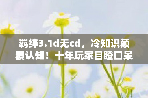 羁绊3.1d无cd，冷知识颠覆认知！十年玩家目瞪口呆，羁绊3.1b竟藏着这等自刑秘辛