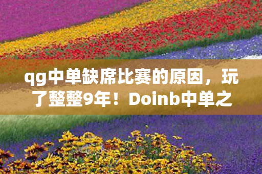 qg中单缺席比赛的原因,玩了整整9年!Doinb中单之路,是坚守还是另寻新途的终极纠结? qg中单缺席比赛的原因,玩了整整9年!Doinb中单之路,是坚守还是另寻新途的终极纠结?