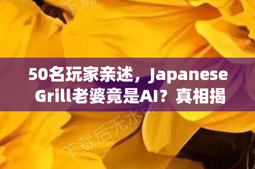 50名玩家亲述,Japanese Grill老婆竟是AI?真相揭晓时全场绷不住了! 50名玩家亲述,Japanese Grill老婆竟是AI?真相揭晓时全场绷不住了!