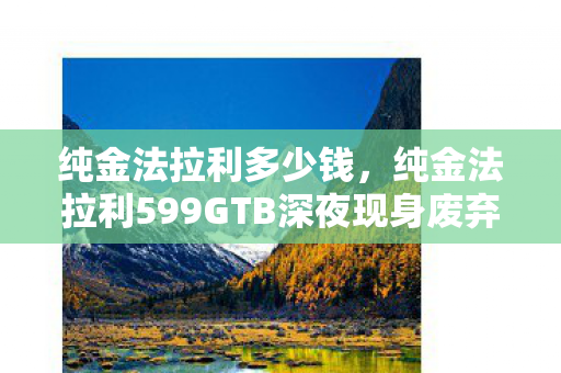 纯金法拉利多少钱，纯金法拉利599GTB深夜现身废弃车库，血色悬案竟与玩家灵魂绑定？