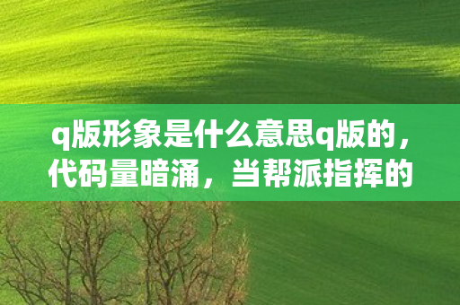 q版形象是什么意思q版的，代码量暗涌，当帮派指挥的暗线逻辑让我头皮发麻