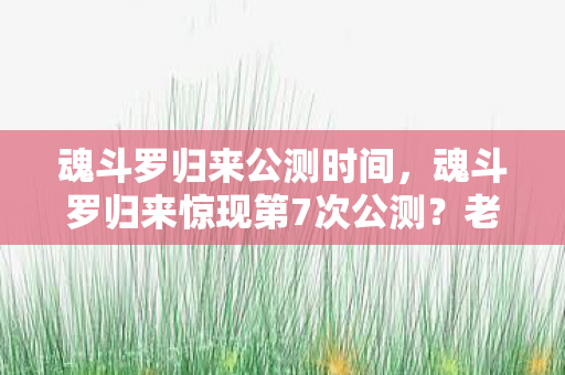 魂斗罗归来公测时间，魂斗罗归来惊现第7次公测？老玩家亲历的版本轮回真相