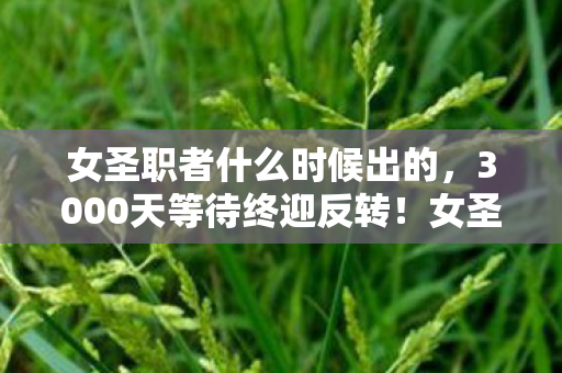 女圣职者什么时候出的，3000天等待终迎反转！女圣职者上线竟藏着惊天秘密？