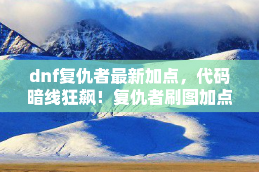 dnf复仇者最新加点,代码暗线狂飙!复仇者刷图加点让BOSS头皮发麻的2027终极公式 dnf复仇者最新加点,代码暗线狂飙!复仇者刷图加点让BOSS头皮发麻的2027终极公式