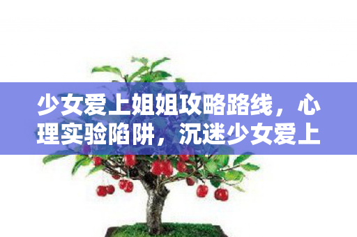 少女爱上姐姐攻略路线,心理实验陷阱,沉迷少女爱上姐姐三年,细思极恐的自我囚禁 少女爱上姐姐攻略路线,心理实验陷阱,沉迷少女爱上姐姐三年,细思极恐的自我囚禁