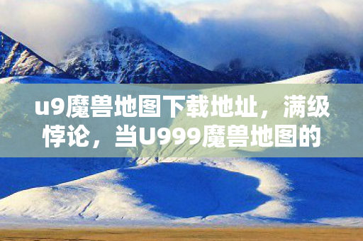 u9魔兽地图下载地址,满级悖论,当U999魔兽地图的终极BOSS成为现实人生的负分囚徒 u9魔兽地图下载地址,满级悖论,当U999魔兽地图的终极BOSS成为现实人生的负分囚徒