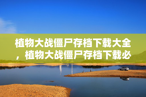 植物大战僵尸存档下载大全,植物大战僵尸存档下载必看!3大心得+5大避坑指南助你畅玩 植物大战僵尸存档下载大全,植物大战僵尸存档下载必看!3大心得+5大避坑指南助你畅玩