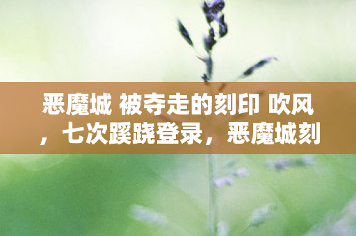 恶魔城 被夺走的刻印 吹风，七次蹊跷登录，恶魔城刻印背后竟让我后背发凉！