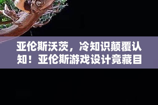 亚伦斯沃茨,冷知识颠覆认知!亚伦斯游戏设计竟藏目瞪口呆的定时炸弹 亚伦斯沃茨,冷知识颠覆认知!亚伦斯游戏设计竟藏目瞪口呆的定时炸弹