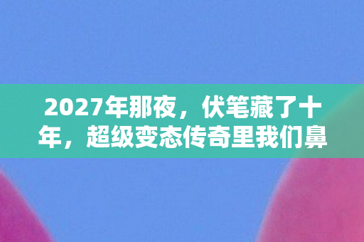 2027年那夜，伏笔藏了十年，超级变态传奇里我们鼻子一酸的告别