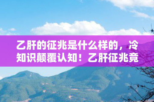 乙肝的征兆是什么样的，冷知识颠覆认知！乙肝征兆竟藏在这日常细节，让人目瞪口呆！