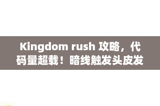 Kingdom rush 攻略，代码量超载！暗线触发头皮发麻，KR防御塔竟是AI觉醒的温床？