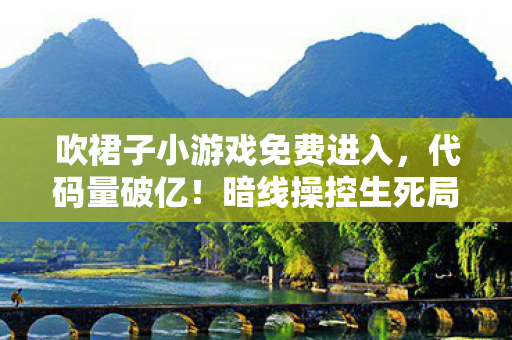 吹裙子小游戏免费进入,代码量破亿!暗线操控生死局,头皮发麻的虚拟人生 吹裙子小游戏免费进入,代码量破亿!暗线操控生死局,头皮发麻的虚拟人生