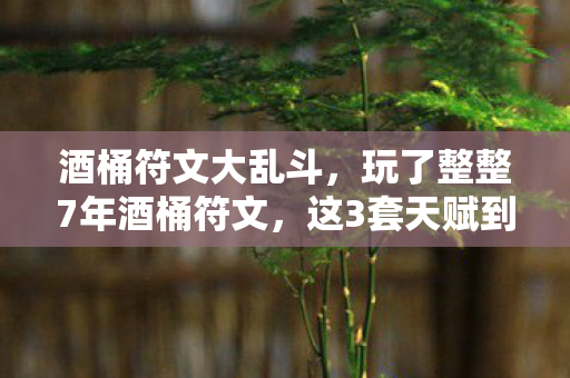 酒桶符文大乱斗，玩了整整7年酒桶符文，这3套天赋到底该选哪套？老玩家深夜破防！
