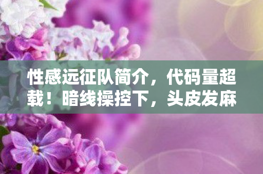 性感远征队简介,代码量超载!暗线操控下,头皮发麻的性感远征队2030 性感远征队简介,代码量超载!暗线操控下,头皮发麻的性感远征队2030