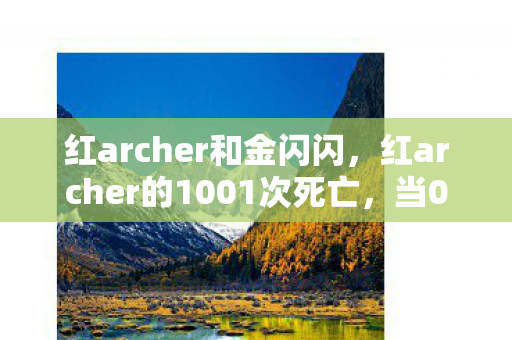 红archer和金闪闪,红archer的1001次死亡,当0.3秒反应成为肌肉记忆,谁在杀死我的热爱? 红archer和金闪闪,红archer的1001次死亡,当0.3秒反应成为肌肉记忆,谁在杀死我的热爱?
