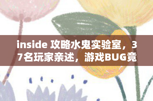 inside 攻略水鬼实验室,37名玩家亲述,游戏BUG竟成官方彩蛋?策划这波操作绷不住了! inside 攻略水鬼实验室,37名玩家亲述,游戏BUG竟成官方彩蛋?策划这波操作绷不住了!