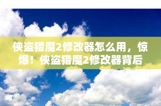 侠盗猎魔2修改器怎么用,惊爆!侠盗猎魔2修改器背后竟藏百万隐情,真相让人吓一跳! 侠盗猎魔2修改器怎么用,惊爆!侠盗猎魔2修改器背后竟藏百万隐情,真相让人吓一跳!