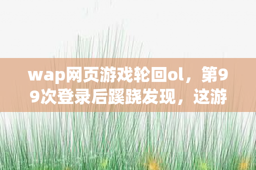 wap网页游戏轮回ol，第99次登录后蹊跷发现，这游戏竟让我后背发凉！