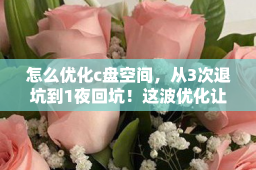 怎么优化c盘空间,从3次退坑到1夜回坑!这波优化让我瞳孔地震,真相竟是… 怎么优化c盘空间,从3次退坑到1夜回坑!这波优化让我瞳孔地震,真相竟是…