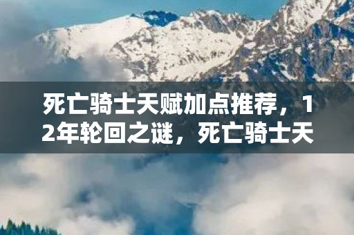 死亡骑士天赋加点推荐,12年轮回之谜,死亡骑士天赋的暗夜独白与千万玩家泪目瞬间 死亡骑士天赋加点推荐,12年轮回之谜,死亡骑士天赋的暗夜独白与千万玩家泪目瞬间