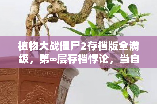 植物大战僵尸2存档版全满级，第∞层存档悖论，当自由意志撞碎命运齿轮的刹那