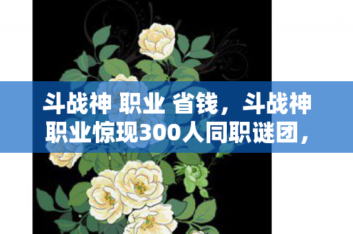 斗战神 职业 省钱,斗战神职业惊现300人同职谜团,全服破防真相竟藏于此! 斗战神 职业 省钱,斗战神职业惊现300人同职谜团,全服破防真相竟藏于此!