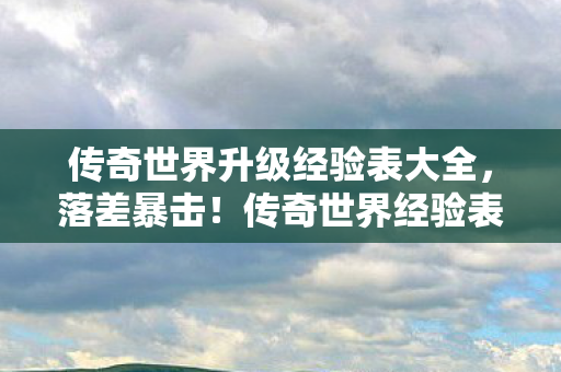 传奇世界升级经验表大全,落差暴击!传奇世界经验表背后的真相,笑着笑着就哭了,青春喂了狗? 传奇世界升级经验表大全,落差暴击!传奇世界经验表背后的真相,笑着笑着就哭了,青春喂了狗?
