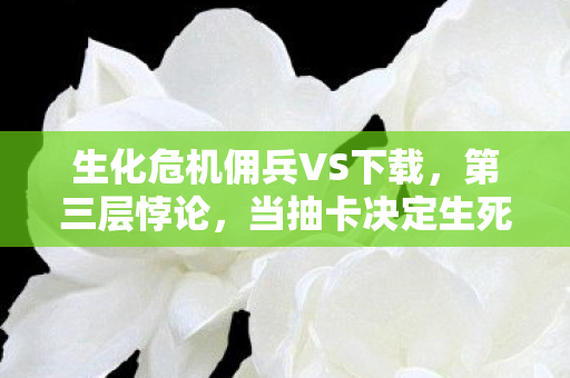 生化危机佣兵VS下载，第三层悖论，当抽卡决定生死时，灵魂震颤的自由是囚笼还是救赎？