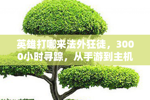 英雄打哪来法外狂徒，3000小时寻踪，从手游到主机，这些无名英雄究竟打哪来？