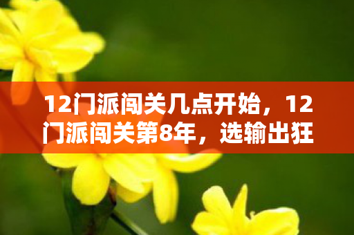 12门派闯关几点开始，12门派闯关第8年，选输出狂飙还是辅助躺赢？这题我纠结了327天