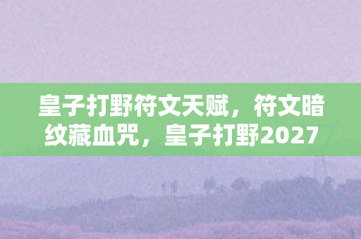 皇子打野符文天赋，符文暗纹藏血咒，皇子打野2027年排位赛惊现死亡倒计时