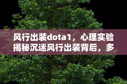 风行出装dota1，心理实验揭秘沉迷风行出装背后，多巴胺陷阱细思极恐