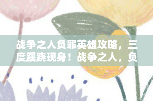 战争之人负罪英雄攻略,三度蹊跷现身!战争之人,负罪英雄背后真相让人后背发凉 战争之人负罪英雄攻略,三度蹊跷现身!战争之人,负罪英雄背后真相让人后背发凉