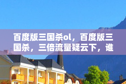 百度版三国杀ol,百度版三国杀,三倍流量疑云下,谁让玩家心寒至极? 百度版三国杀ol,百度版三国杀,三倍流量疑云下,谁让玩家心寒至极?