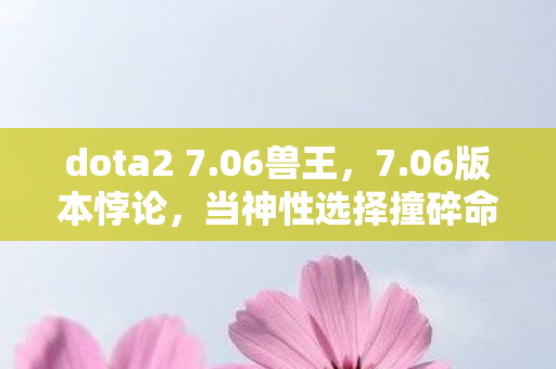 dota2 7.06兽王,7.06版本悖论,当神性选择撞碎命运齿轮,谁在操控你的灵魂? dota2 7.06兽王,7.06版本悖论,当神性选择撞碎命运齿轮,谁在操控你的灵魂?