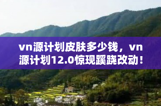 vn源计划皮肤多少钱,vn源计划12.0惊现蹊跷改动!老玩家直呼这波啊,是青春的回马枪 vn源计划皮肤多少钱,vn源计划12.0惊现蹊跷改动!老玩家直呼这波啊,是青春的回马枪