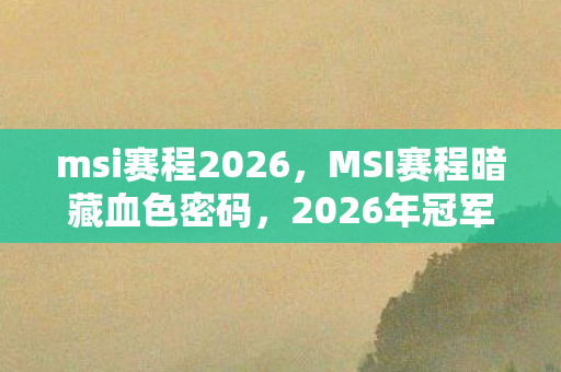 msi赛程2026，MSI赛程暗藏血色密码，2026年冠军奖杯下，13具虚拟尸体在等你
