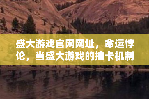 盛大游戏官网网址，命运悖论，当盛大游戏的抽卡机制撕碎存在主义自由
