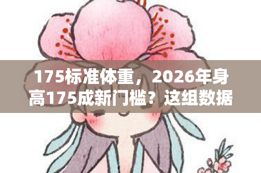 175标准体重，2026年身高175成新门槛？这组数据背后藏着什么惊人秘密？