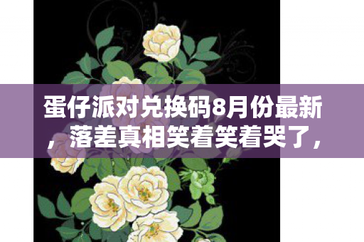 蛋仔派对兑换码8月份最新,落差真相笑着笑着哭了,蛋仔派对兑换码的惊喜,竟是策划的终极嘲讽? 蛋仔派对兑换码8月份最新,落差真相笑着笑着哭了,蛋仔派对兑换码的惊喜,竟是策划的终极嘲讽?