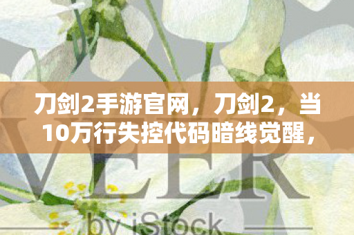 刀剑2手游官网,刀剑2,当10万行失控代码暗线觉醒,玩家头皮发麻的赛博暴动开始了 刀剑2手游官网,刀剑2,当10万行失控代码暗线觉醒,玩家头皮发麻的赛博暴动开始了