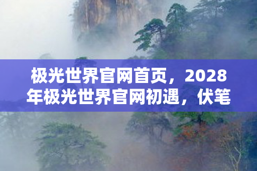 极光世界官网首页,2028年极光世界官网初遇,伏笔藏深情,如今忆起鼻子一酸 极光世界官网首页,2028年极光世界官网初遇,伏笔藏深情,如今忆起鼻子一酸