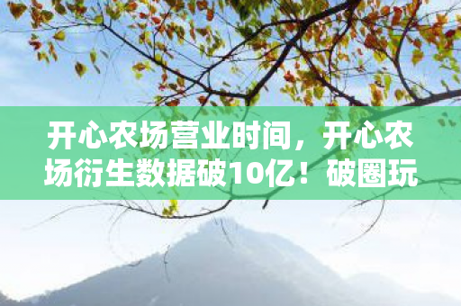 开心农场营业时间,开心农场衍生数据破10亿!破圈玩法竟让音乐综艺和时尚圈集体上头 开心农场营业时间,开心农场衍生数据破10亿!破圈玩法竟让音乐综艺和时尚圈集体上头
