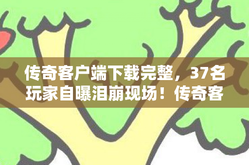 传奇客户端下载完整,37名玩家自曝泪崩现场!传奇客户端惊现绷不住疑云,你中招了吗? 传奇客户端下载完整,37名玩家自曝泪崩现场!传奇客户端惊现绷不住疑云,你中招了吗?